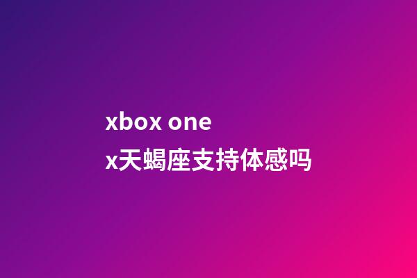 xbox one x天蝎座支持体感吗-第1张-星座运势-玄机派